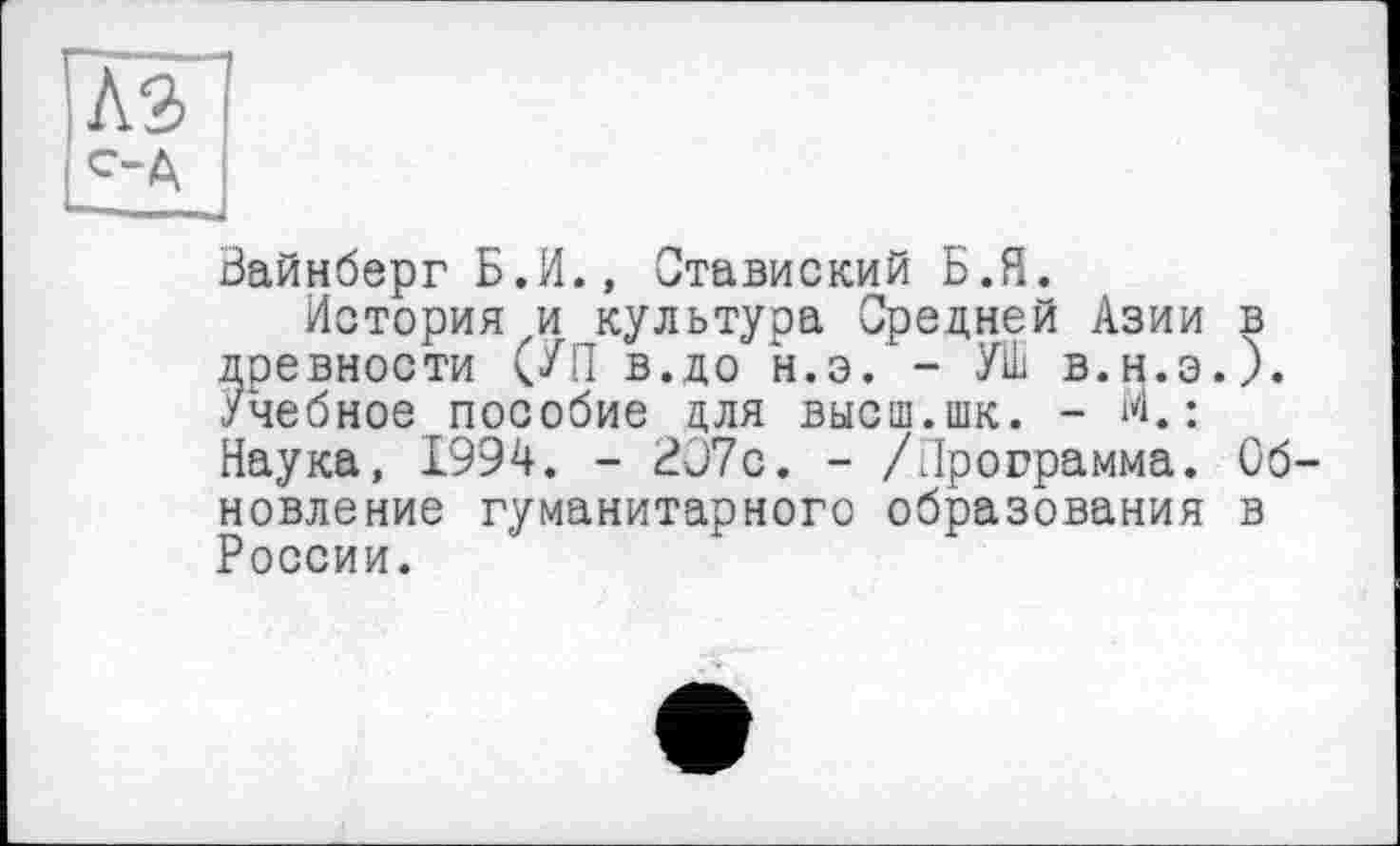 ﻿Вайнберг Б.И., Ставиский Б.Я.
История и культура Средней Азии в древности (/П в.до н.э. - УШ в.н.э.). Учебное пособие для высш.шк. - М.; Наука, 1994. - 2Э7с. - /Программа. Обновление гуманитарного образования в России.